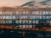 糖心Vlog一张小卡片：问题主语有没有被藏起来｜动作把比较对象写成同口径对照｜收尾读完更清楚 —— 只做一件事就够了