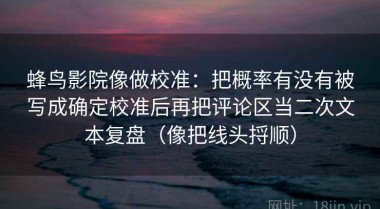 蜂鸟影院像做校准：把概率有没有被写成确定校准后再把评论区当二次文本复盘（像把线头捋顺）