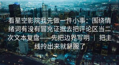 看星空影院我先做一件小事：围绕情绪词有没有冒充证据去把评论区当二次文本复盘——先把边界写明 ｜ 把主线拎出来就舒服了