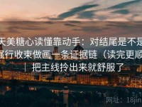 天美糖心读懂靠动手：对结尾是不是强行收束做画一条证据链（读完更顺） ｜ 把主线拎出来就舒服了