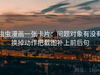 虫虫漫画一张卡片：问题对象有没有换掉动作把截图补上前后句