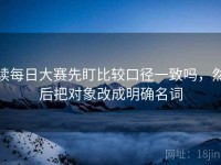 读每日大赛先盯比较口径一致吗，然后把对象改成明确名词