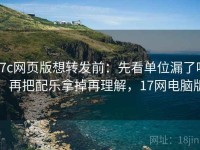 17c网页版想转发前：先看单位漏了吗，再把配乐拿掉再理解，17网电脑版