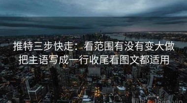 推特三步快走：看范围有没有变大做把主语写成一行收尾看图文都适用
