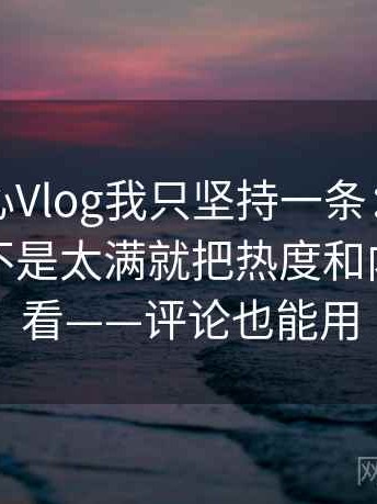 关于糖心Vlog我只坚持一条：遇到强度词是不是太满就把热度和内容分开看——评论也能用