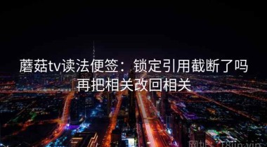 蘑菇tv读法便签：锁定引用截断了吗再把相关改回相关