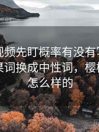 读樱桃视频先盯概率有没有写死，然后把因果词换成中性词，樱桃视频是怎么样的