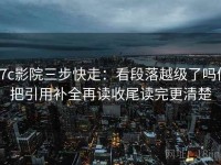 17c影院三步快走：看段落越级了吗做把引用补全再读收尾读完更清楚