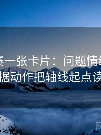 每日大赛一张卡片：问题情绪词像不像证据动作把轴线起点读完整