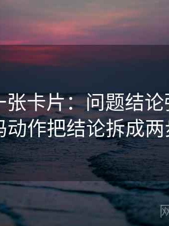 秀人网一张卡片：问题结论强度合适吗动作把结论拆成两步