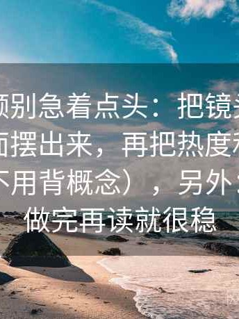 蘑菇视频别急着点头：把镜头是不是只选一面摆出来，再把热度和内容分开看（不用背概念），另外：这一步做完再读就很稳