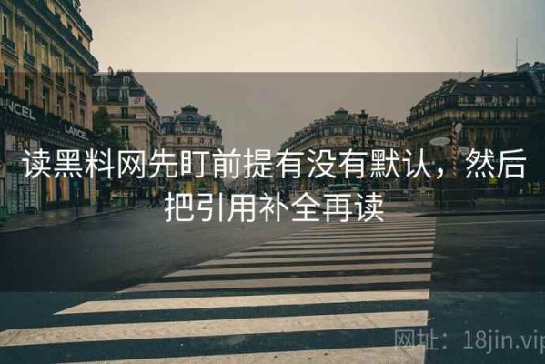 读黑料网先盯前提有没有默认，然后把引用补全再读