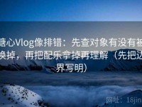 糖心Vlog像排错：先查对象有没有被换掉，再把配乐拿掉再理解（先把边界写明）