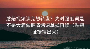 蘑菇视频读完想转发？先对强度词是不是太满做把情绪词拿掉再读（先把证据摆出来）