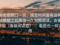 微密圈顺口一说：搞定时间窗有没有被模糊之后再做一次对照阅读，会更舒服（像做阅读题） ｜ 看图也一样适用
