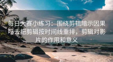 每日大赛小练习：围绕剪辑暗示因果吗去把剪辑按时间线重排，剪辑对影片的作用和意义