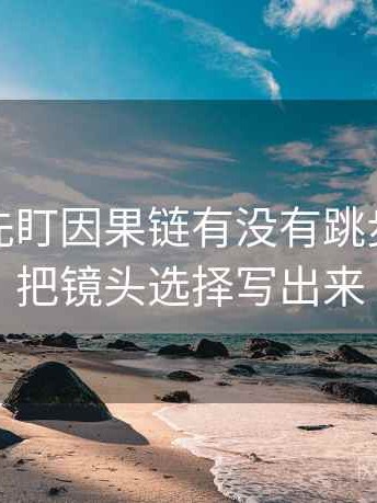 读觅圈先盯因果链有没有跳步，然后把镜头选择写出来