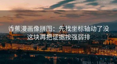 香蕉漫画像拼图：先找坐标轴动了没这块再把证据按强弱排