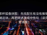 茶杯狐像拼图：先找配乐有没有推情绪这块，再把转述改成中性句（读完更清楚）