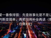 爱一番像排错：先查故事化是不是让判断变简单，再把引用补全再读（像在做X光）