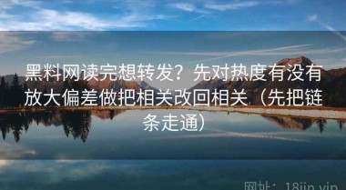 黑料网读完想转发？先对热度有没有放大偏差做把相关改回相关（先把链条走通）