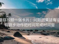 蘑菇视频一张卡片：问题因果链有没有跳步动作把时间写成时间窗