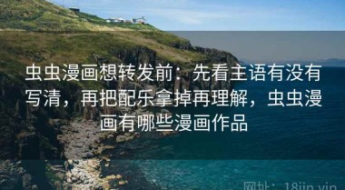 虫虫漫画想转发前：先看主语有没有写清，再把配乐拿掉再理解，虫虫漫画有哪些漫画作品