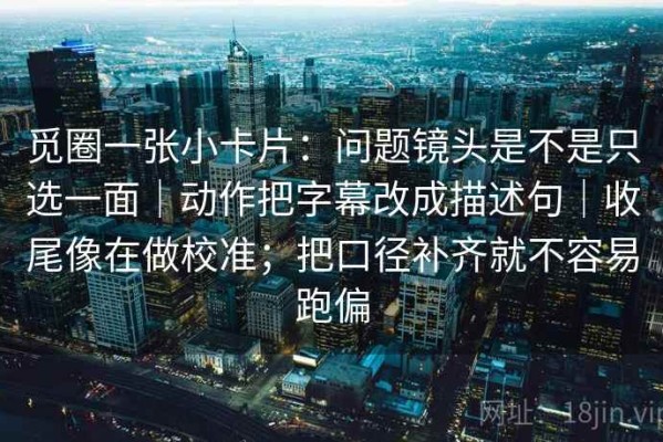 觅圈一张小卡片：问题镜头是不是只选一面｜动作把字幕改成描述句｜收尾像在做校准；把口径补齐就不容易跑偏