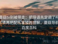 蘑菇tv别被带走：把导语先定调了吗写清再把配乐拿掉再理解，蘑菇导航 百度百科