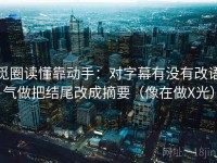 觅圈读懂靠动手：对字幕有没有改语气做把结尾改成摘要（像在做X光）