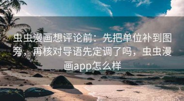 虫虫漫画想评论前：先把单位补到图旁，再核对导语先定调了吗，虫虫漫画app怎么样