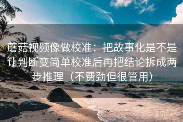 蘑菇视频像做校准：把故事化是不是让判断变简单校准后再把结论拆成两步推理（不费劲但很管用）