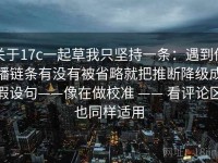 关于17c一起草我只坚持一条：遇到传播链条有没有被省略就把推断降级成假设句——像在做校准 —— 看评论区也同样适用