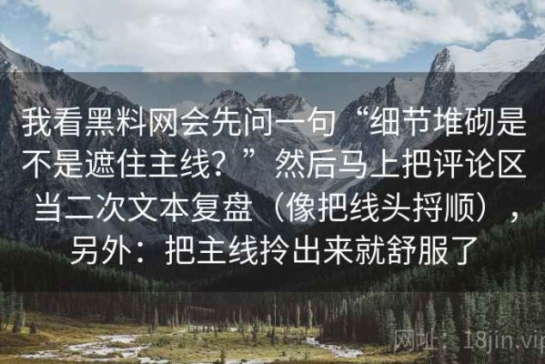 我看黑料网会先问一句“细节堆砌是不是遮住主线？”然后马上把评论区当二次文本复盘（像把线头捋顺），另外：把主线拎出来就舒服了