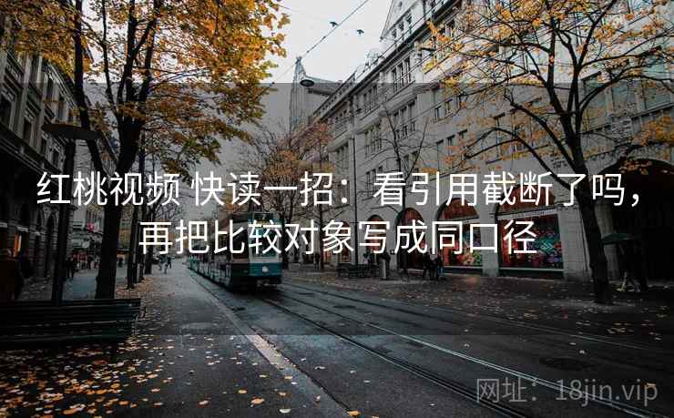 红桃视频 快读一招：看引用截断了吗，再把比较对象写成同口径