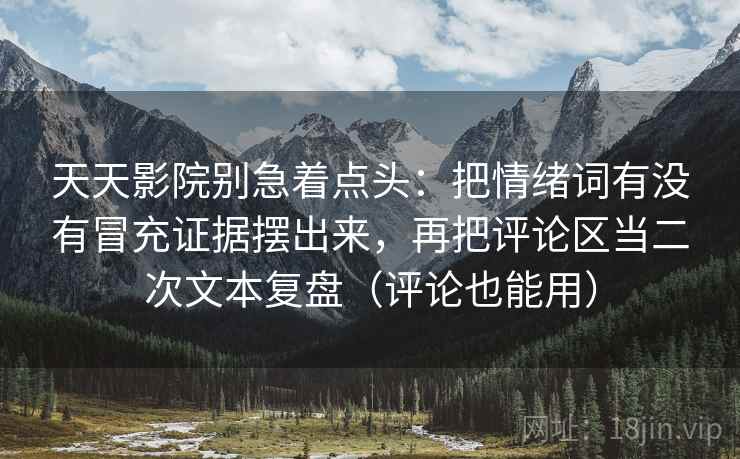 天天影院别急着点头：把情绪词有没有冒充证据摆出来，再把评论区当二次文本复盘（评论也能用）