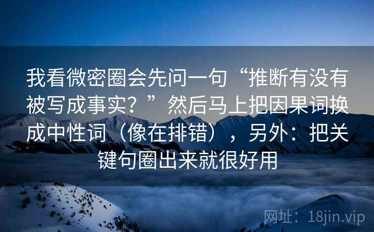 我看微密圈会先问一句“推断有没有被写成事实?”然后马上把因果词换成中性词(像在排错),另外:把关键句圈出来就很好用 我看微密圈会先问一句“推断有没有被写成事实?”然后马上把因果词换成中性词(像在排错),另外:把关键句圈出来就很好用