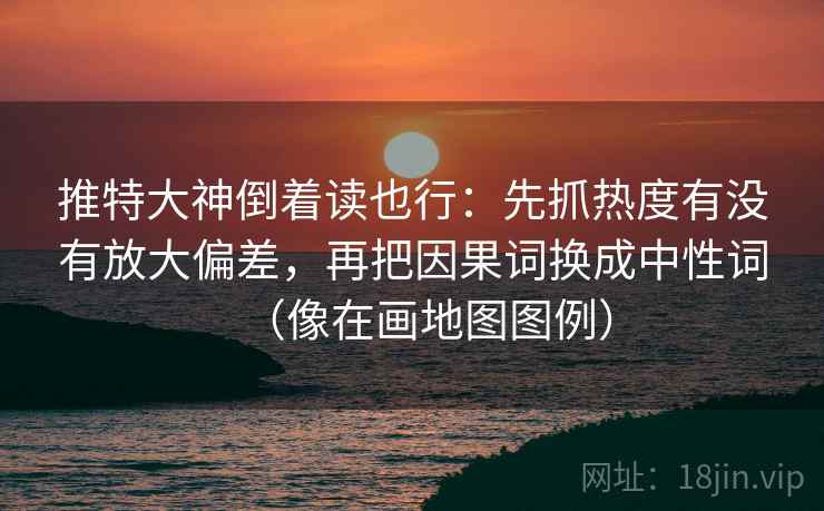 推特大神倒着读也行：先抓热度有没有放大偏差，再把因果词换成中性词（像在画地图图例）