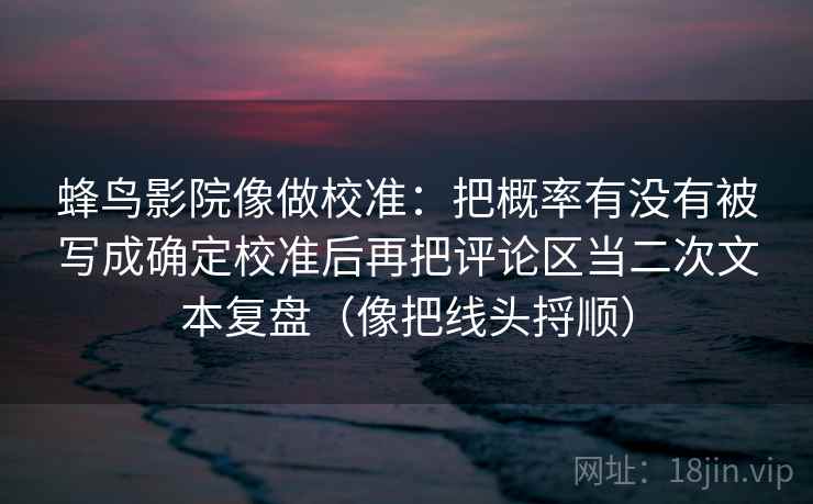 蜂鸟影院像做校准：把概率有没有被写成确定校准后再把评论区当二次文本复盘（像把线头捋顺）