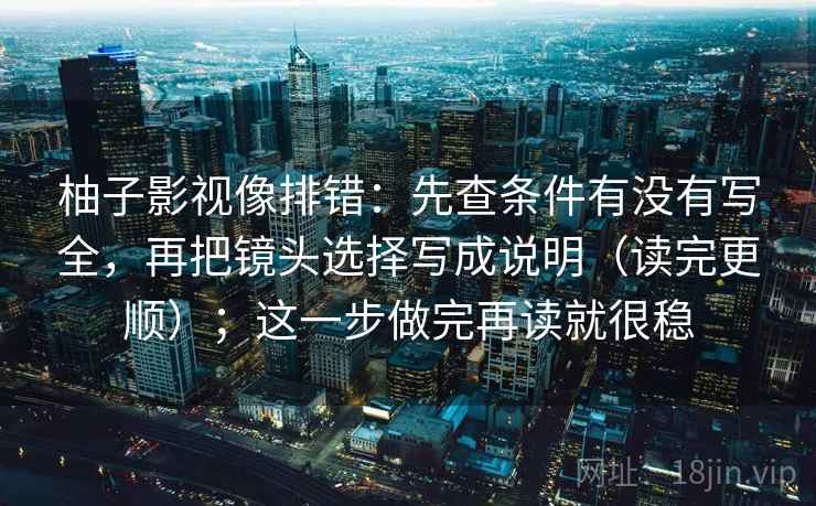 柚子影视像排错：先查条件有没有写全，再把镜头选择写成说明（读完更顺）；这一步做完再读就很稳