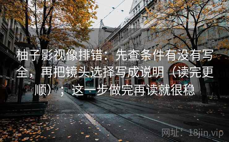 柚子影视像排错：先查条件有没有写全，再把镜头选择写成说明（读完更顺）；这一步做完再读就很稳