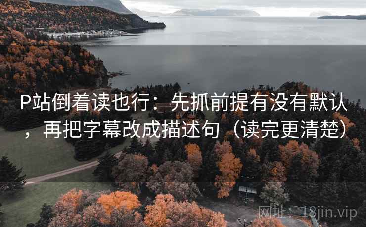 P站倒着读也行:先抓前提有没有默认,再把字幕改成描述句(读完更清楚) P站倒着读也行:先抓前提有没有默认,再把字幕改成描述句(读完更清楚)