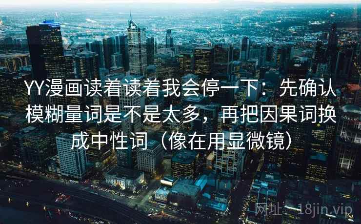 YY漫画读着读着我会停一下：先确认模糊量词是不是太多，再把因果词换成中性词（像在用显微镜）