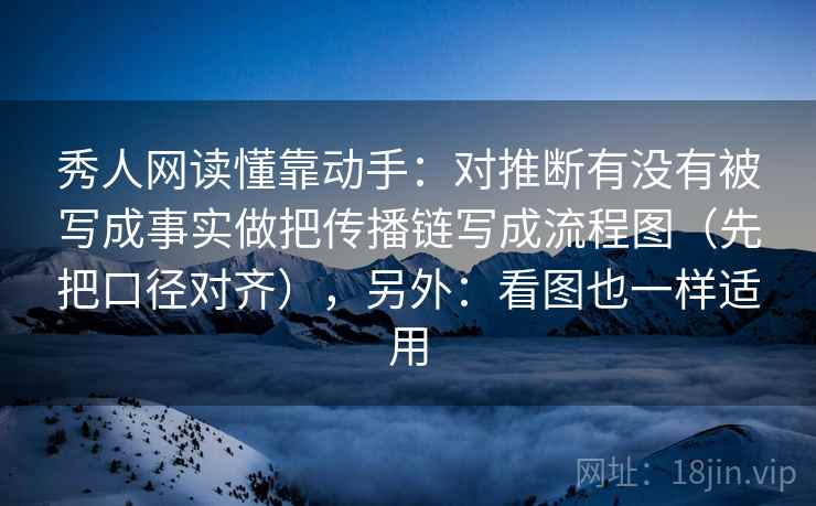 秀人网读懂靠动手：对推断有没有被写成事实做把传播链写成流程图（先把口径对齐），另外：看图也一样适用