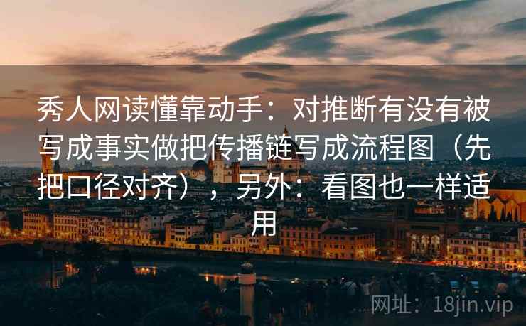 秀人网读懂靠动手：对推断有没有被写成事实做把传播链写成流程图（先把口径对齐），另外：看图也一样适用