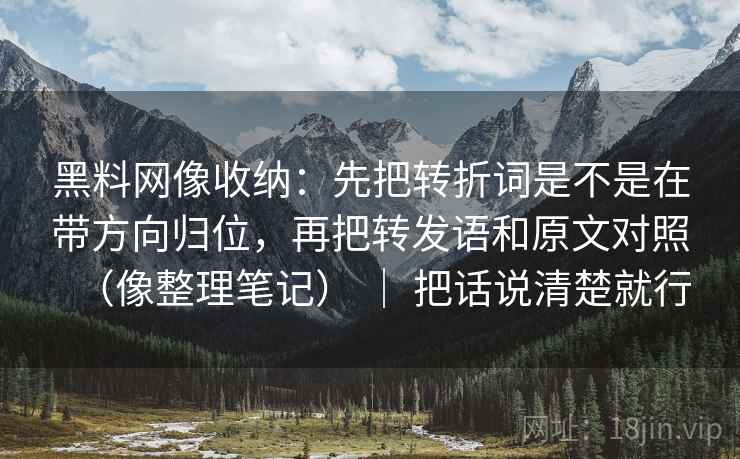 黑料网像收纳：先把转折词是不是在带方向归位，再把转发语和原文对照（像整理笔记） ｜ 把话说清楚就行