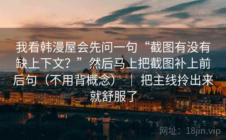 我看韩漫屋会先问一句“截图有没有缺上下文？”然后马上把截图补上前后句（不用背概念） ｜ 把主线拎出来就舒服了