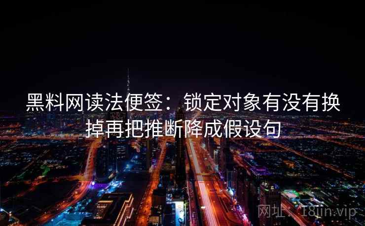 黑料网读法便签：锁定对象有没有换掉再把推断降成假设句