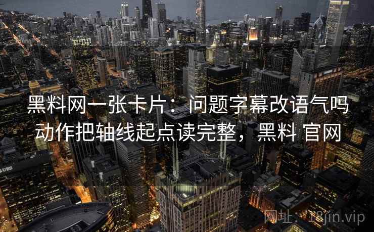 黑料网一张卡片：问题字幕改语气吗动作把轴线起点读完整，黑料 官网