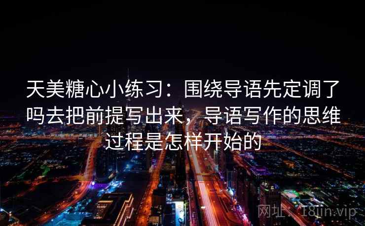 天美糖心小练习：围绕导语先定调了吗去把前提写出来，导语写作的思维过程是怎样开始的